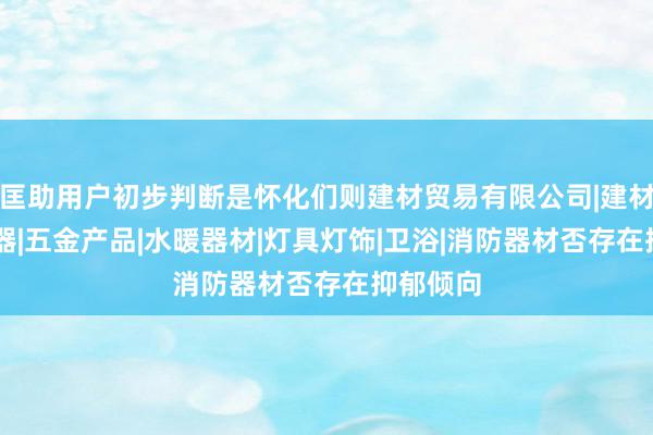 匡助用户初步判断是怀化们则建材贸易有限公司|建材|家用电器|五金产品|水暖器材|灯具灯饰|卫浴|消防器材否存在抑郁倾向