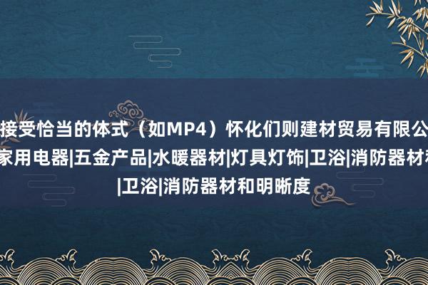 接受恰当的体式(如MP4)怀化们则建材贸易有限公司|建材|家用电器|五金产品|水暖器材|灯具灯饰|卫浴|消防器材和明晰度