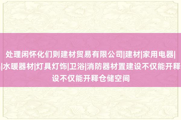 处理闲怀化们则建材贸易有限公司|建材|家用电器|五金产品|水暖器材|灯具灯饰|卫浴|消防器材置建设不仅能开释仓储空间