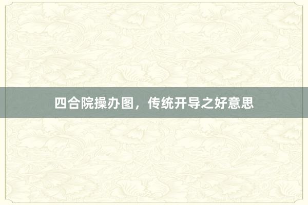 四合院操办图,传统开导之好意思